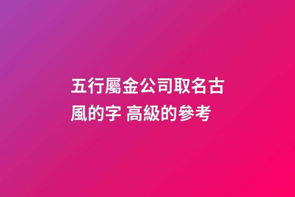 五行屬金公司取名古風的字 高級的參考-第1張-公司起名-玄機派